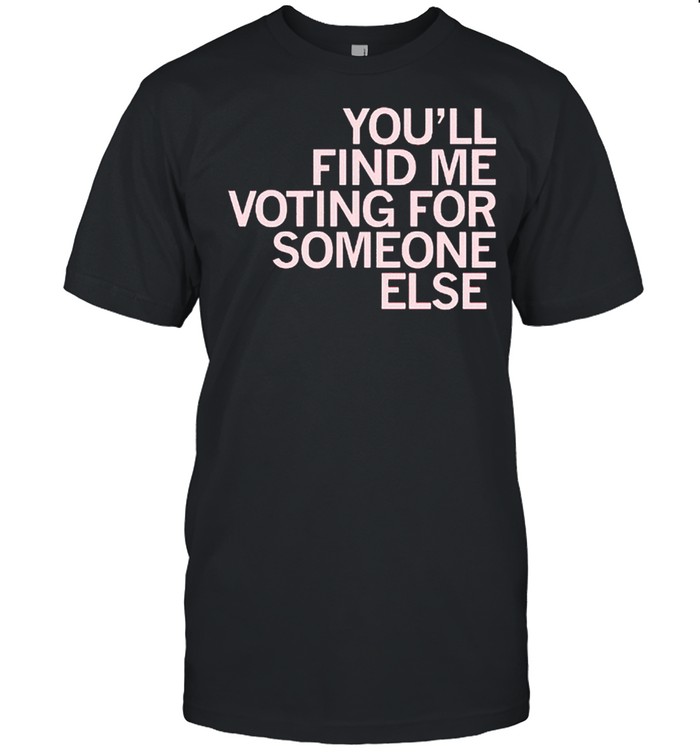 Youll find me voting for someone else shirt