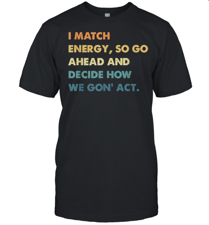 i Match Energy So Go Ahead And Decide How We Gon’ Act T-Shirt