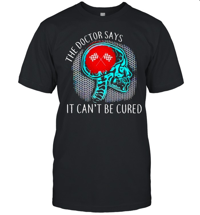 The doctor says it can’t be cured shirt