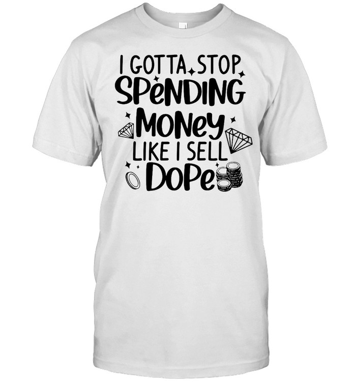 I Gotta Stop Spending Money Like I Sell Dope T-shirt