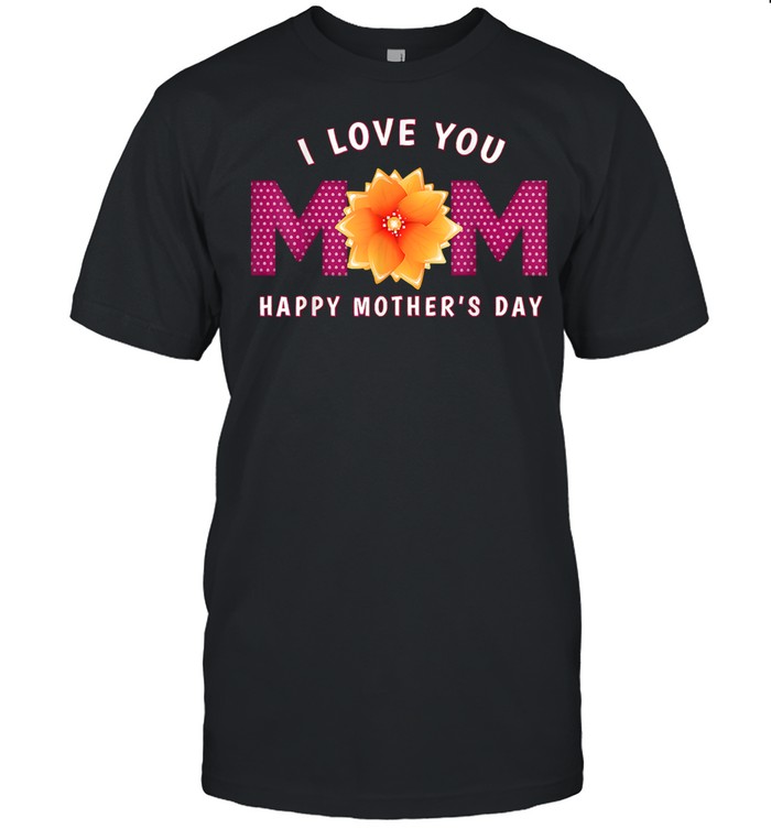 I Love You Mom Happy Mothers Day shirt