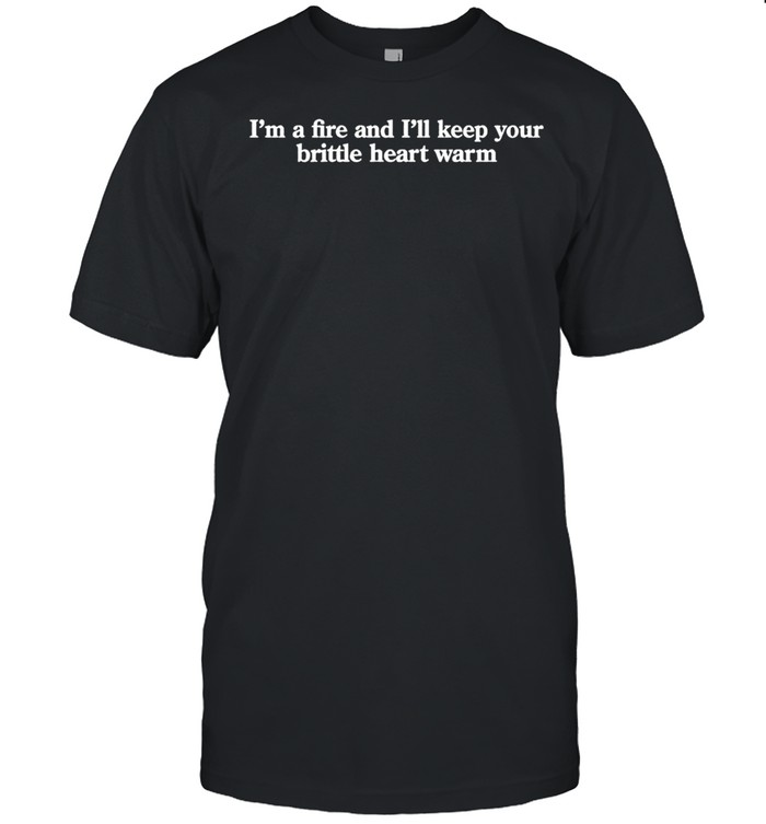 Benjy I’m a fire and I’ll keep your brittle heart warm shirt