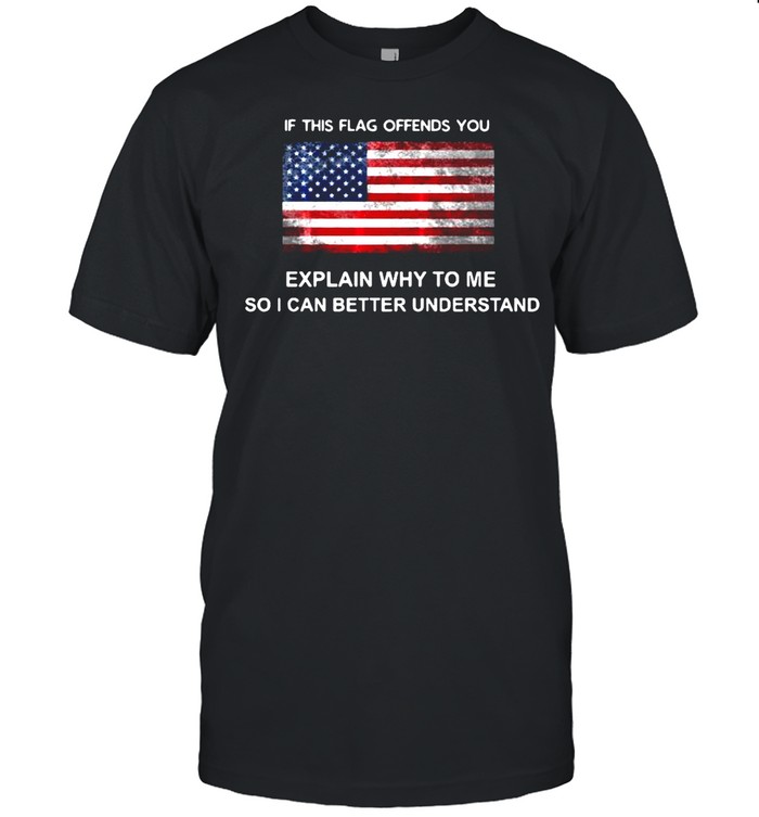 American If This Flag Offends You Explain Why To Me So I Can Better Understand T-shirt