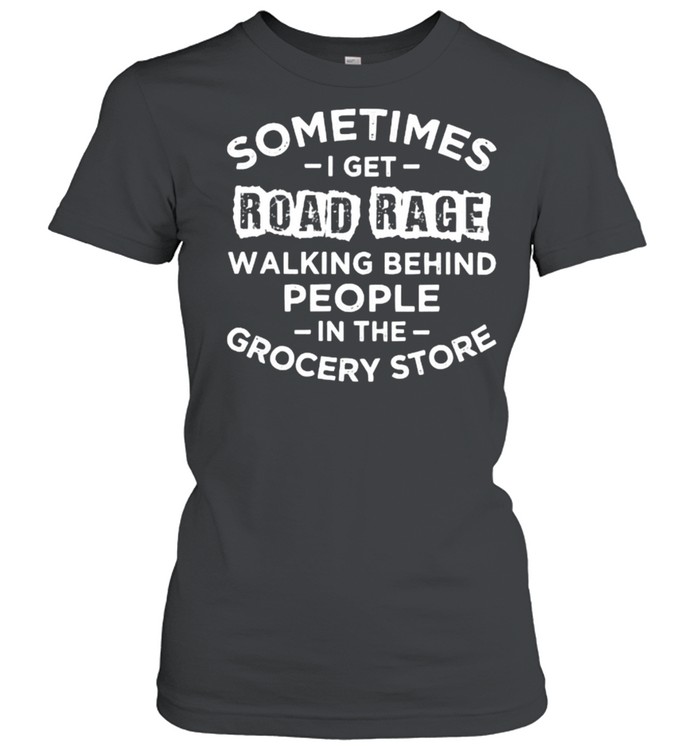 Sometime i get road rage walking behind people in the grocery store shirt Classic Women's T-shirt