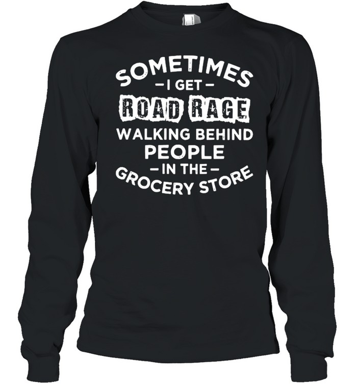 Sometime i get road rage walking behind people in the grocery store shirt Long Sleeved T-shirt