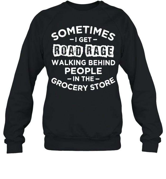Sometime i get road rage walking behind people in the grocery store shirt Unisex Sweatshirt