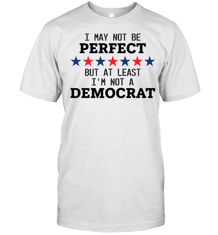 Anti Republican – I May Not Be Perfect But At Least I’m Not A Democrat T-shirt