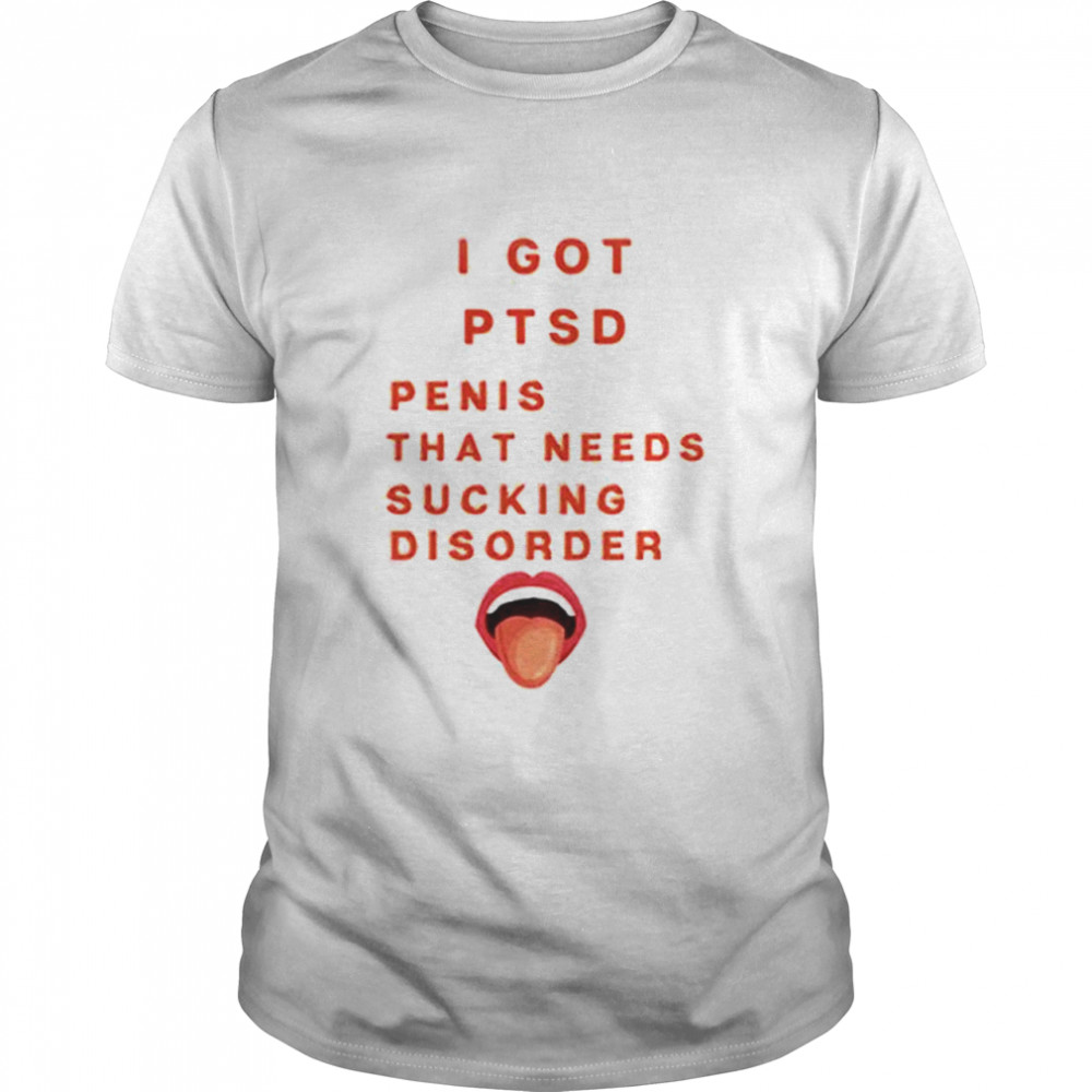I Got PTSD Penis That Needs Sucking Disorder shirt