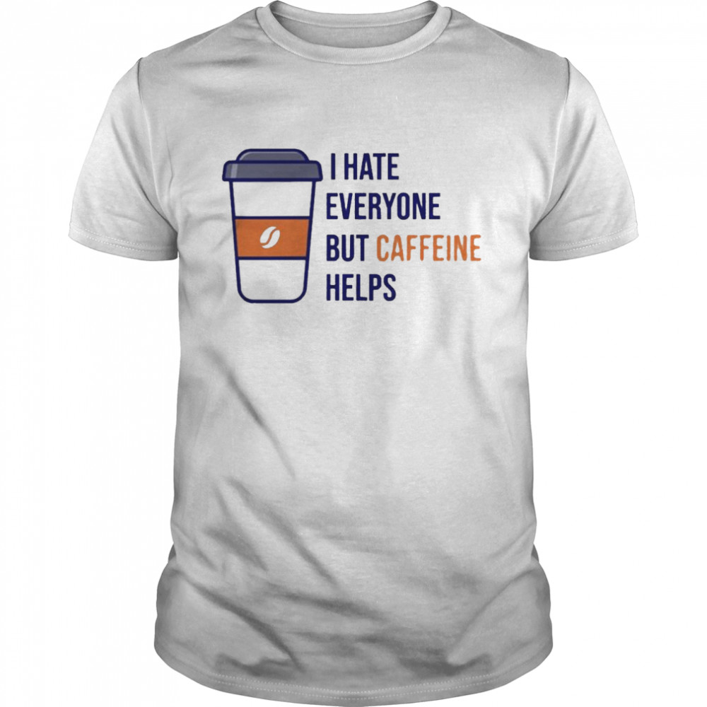 I hate everyone but caffeine helps shirt