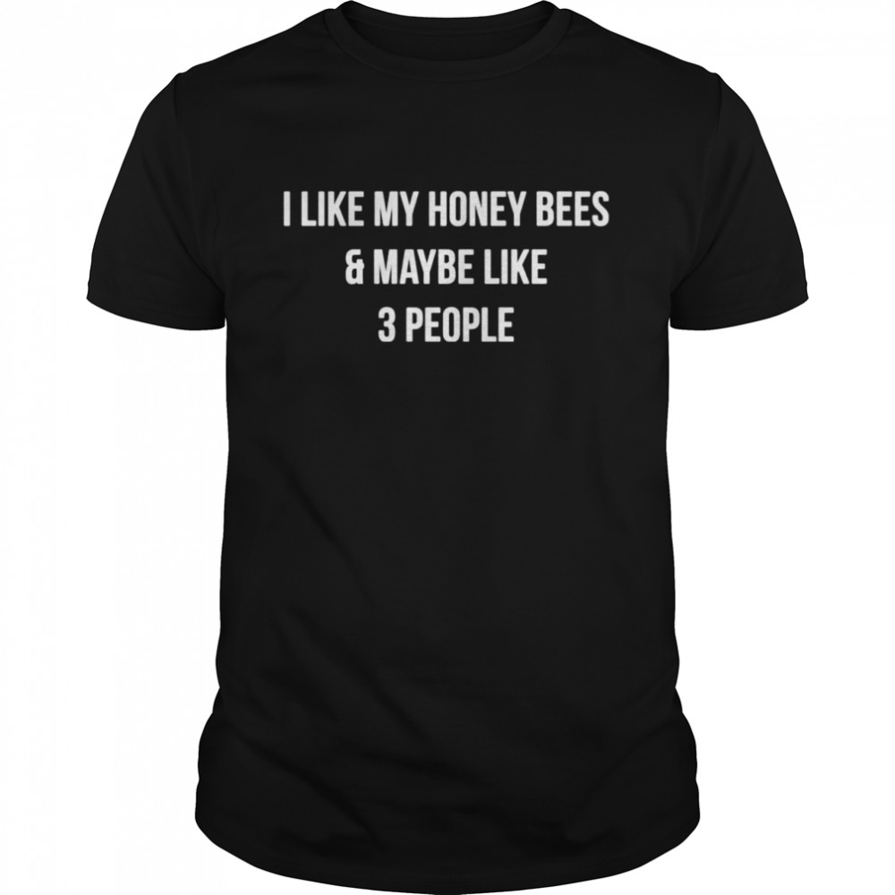 I like my honey bees and maybe like 3 people shirt