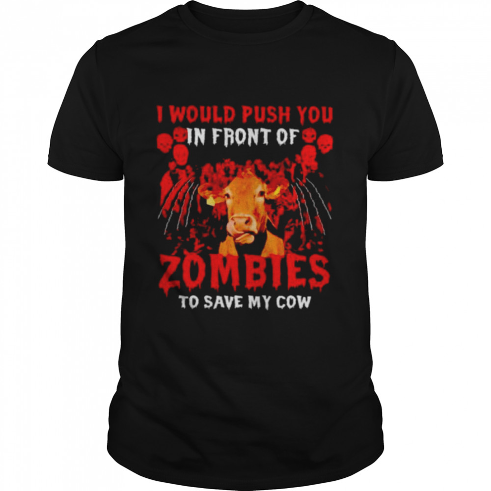 I would push you in front of zombies to save my cow shirt