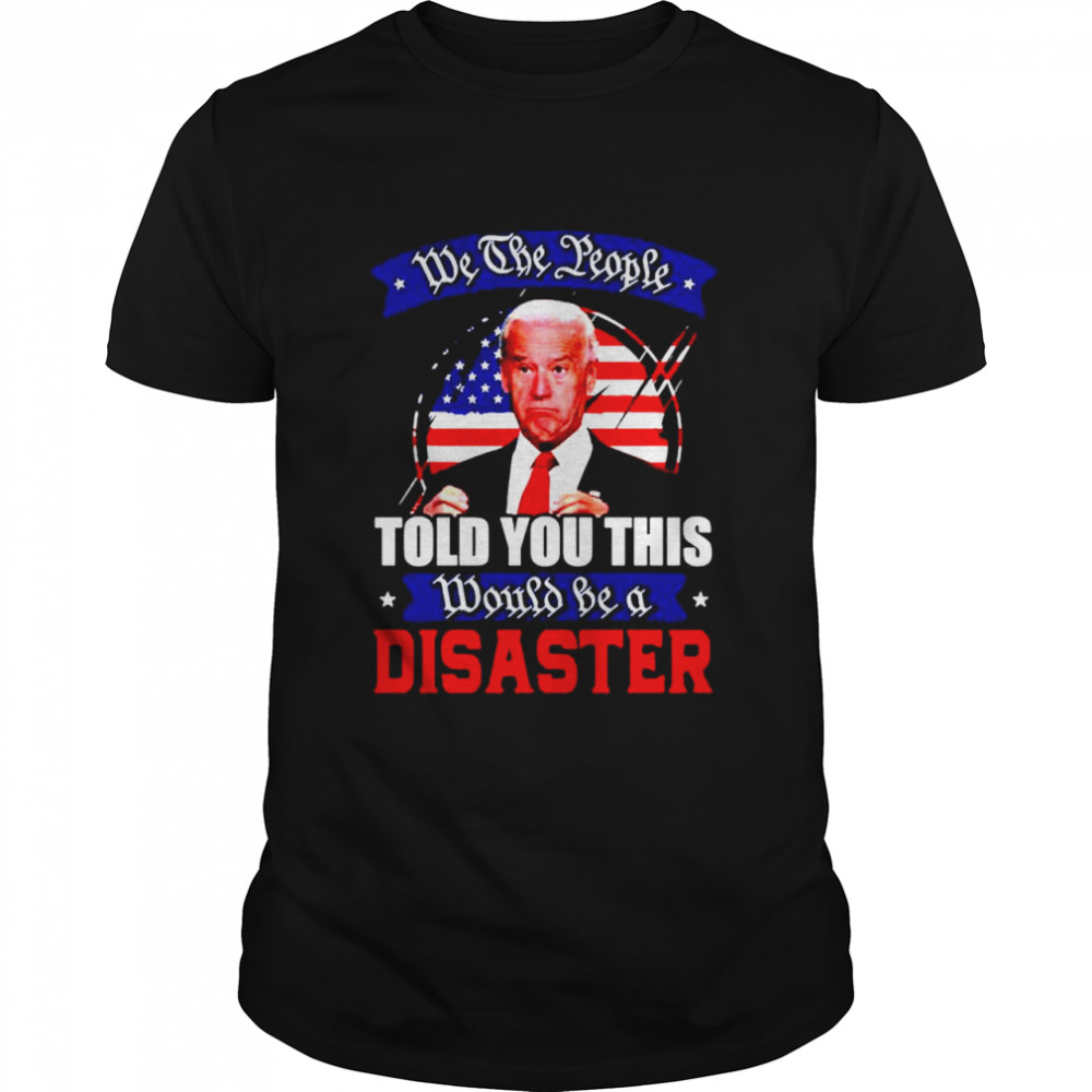 We the people told you this would be a disaster anti Biden America shirt