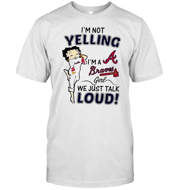 Betty Boop Im Not Yelling Im A Atlanta Braves Girl We Just Talk Loud shirt