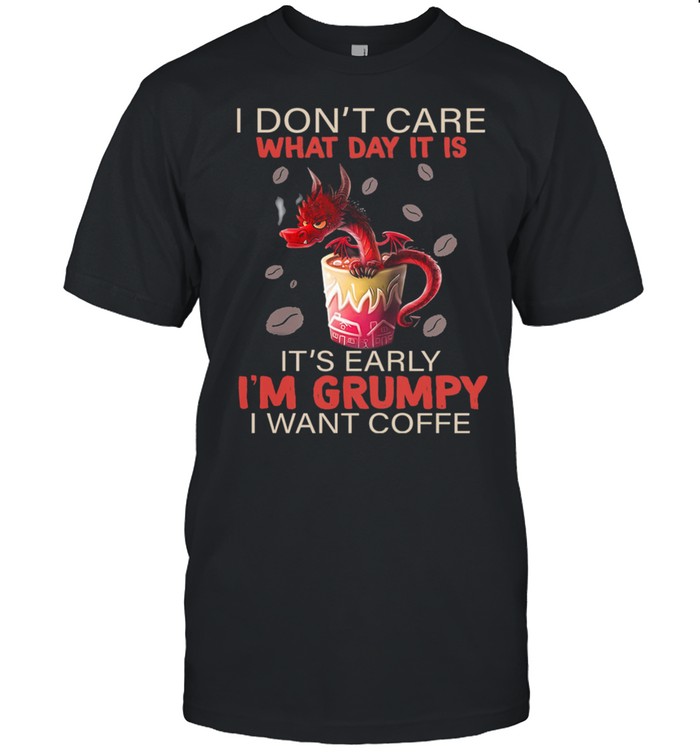 Dragon I Dont Care What Day It Is Its Early Im Grumpy I Want Coffee shirt