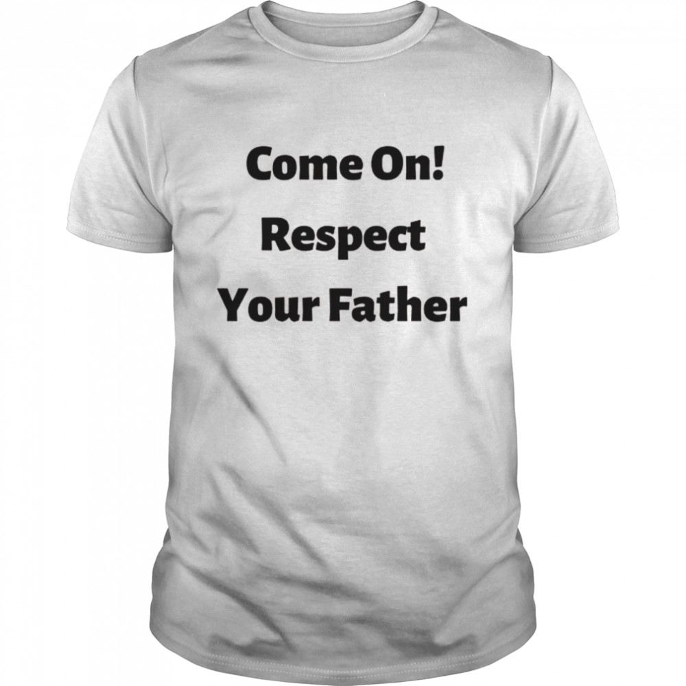 Come on, respect your father Shirt
