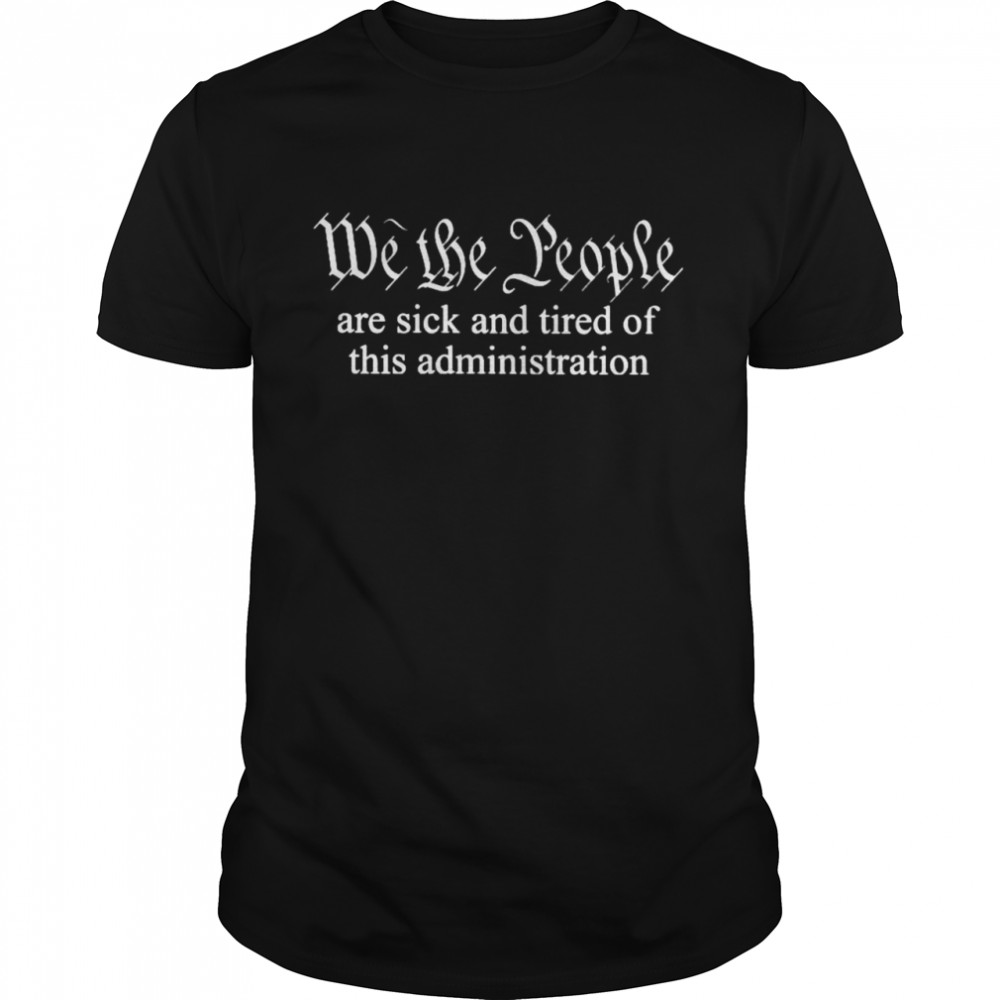 We the people are sick and tired of this administration shirt