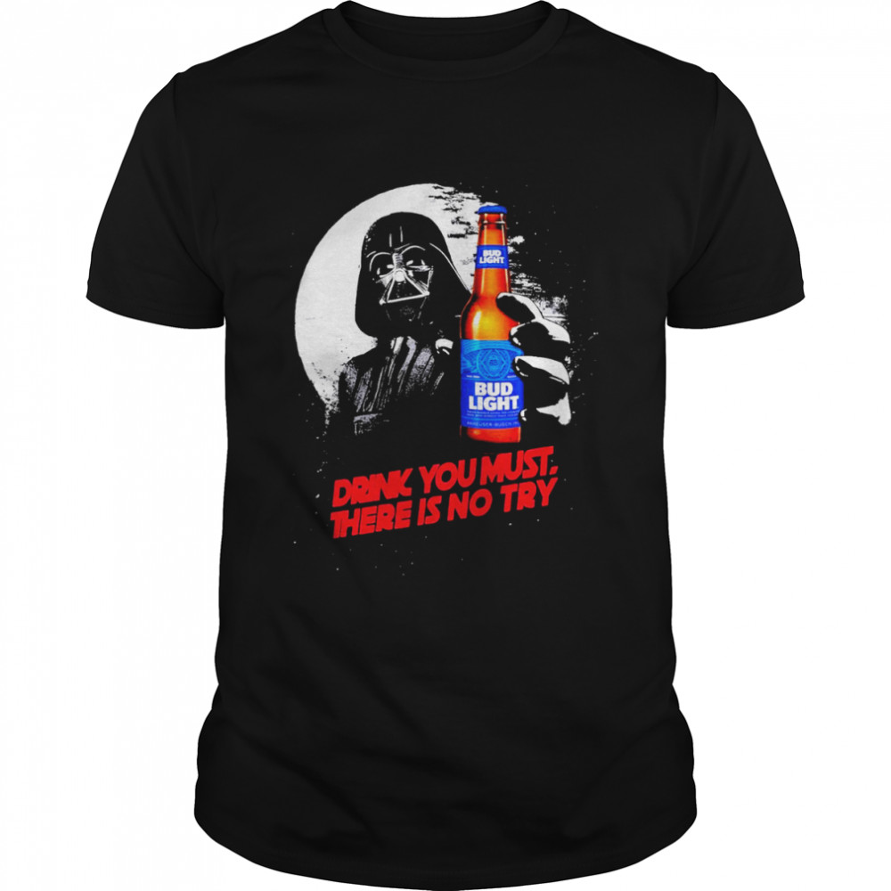 Bud light drink you must there is no try shirt