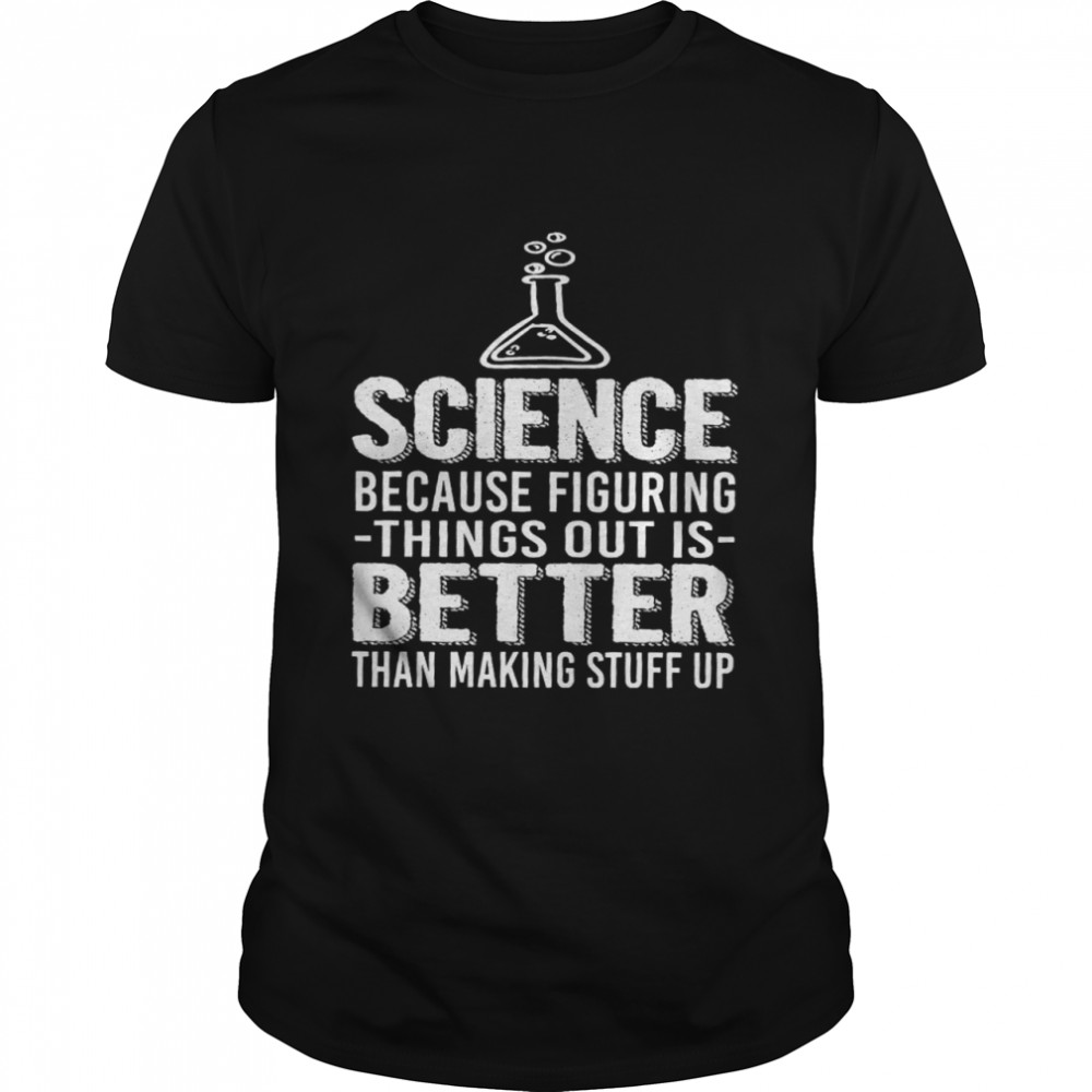 Science because figuring things out is better than making stuff up shirt