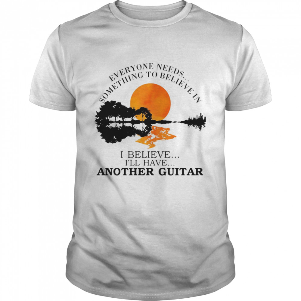 Everyone Needs Something To Believe In I Believe I’ll Have Another Guitar T-shirt