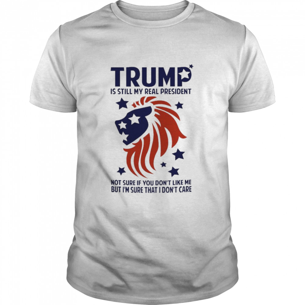 Trump is still my real president not sure if you don’t like me but I’m sure that I don’t care shirt