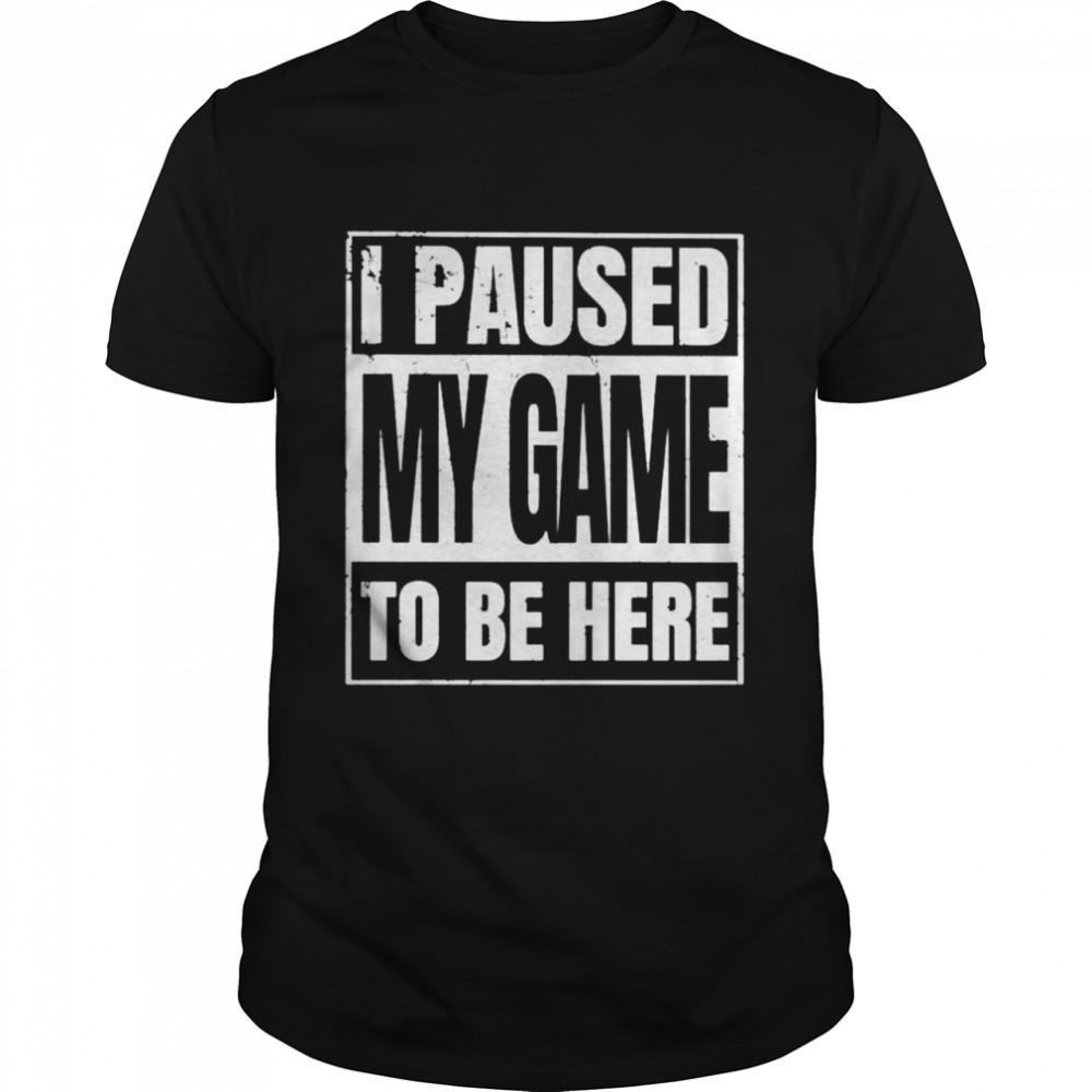 I paused my game to be here shirt