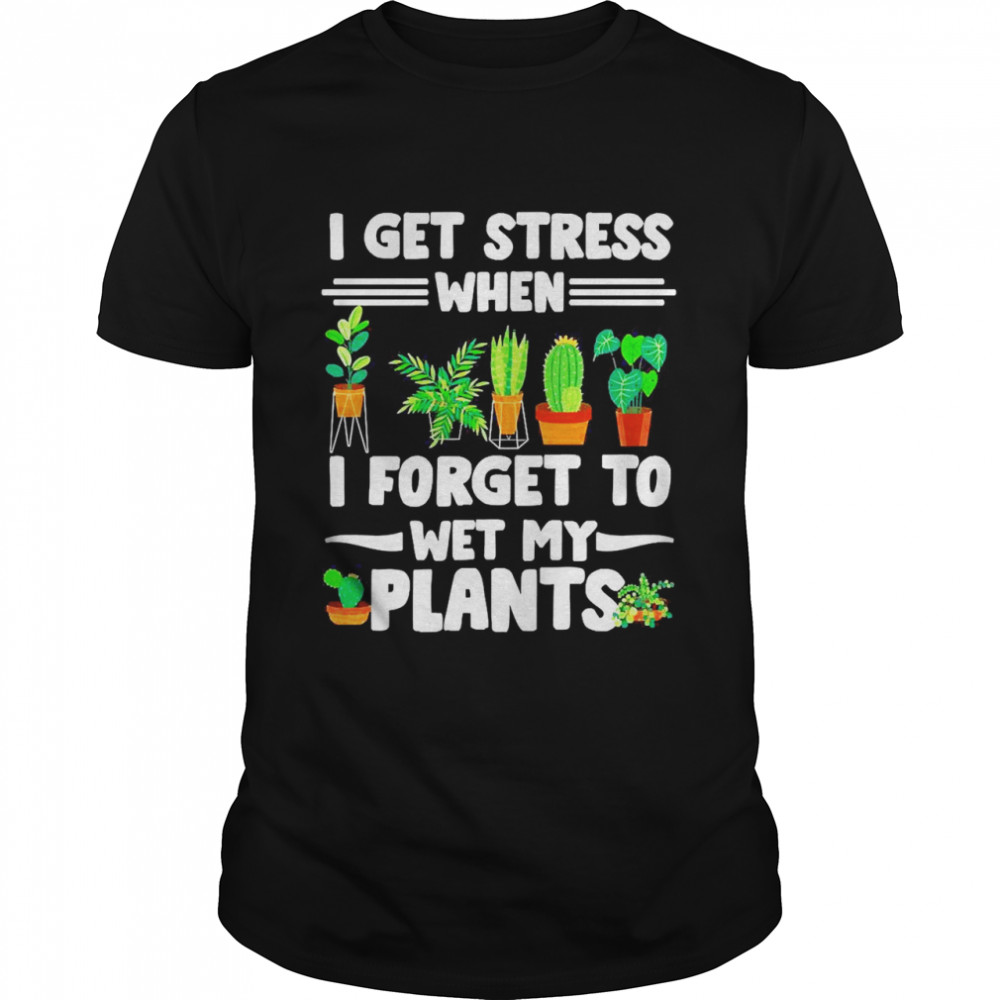 I Get Stress When I Don’t Wet My Plants Gardener T-shirt