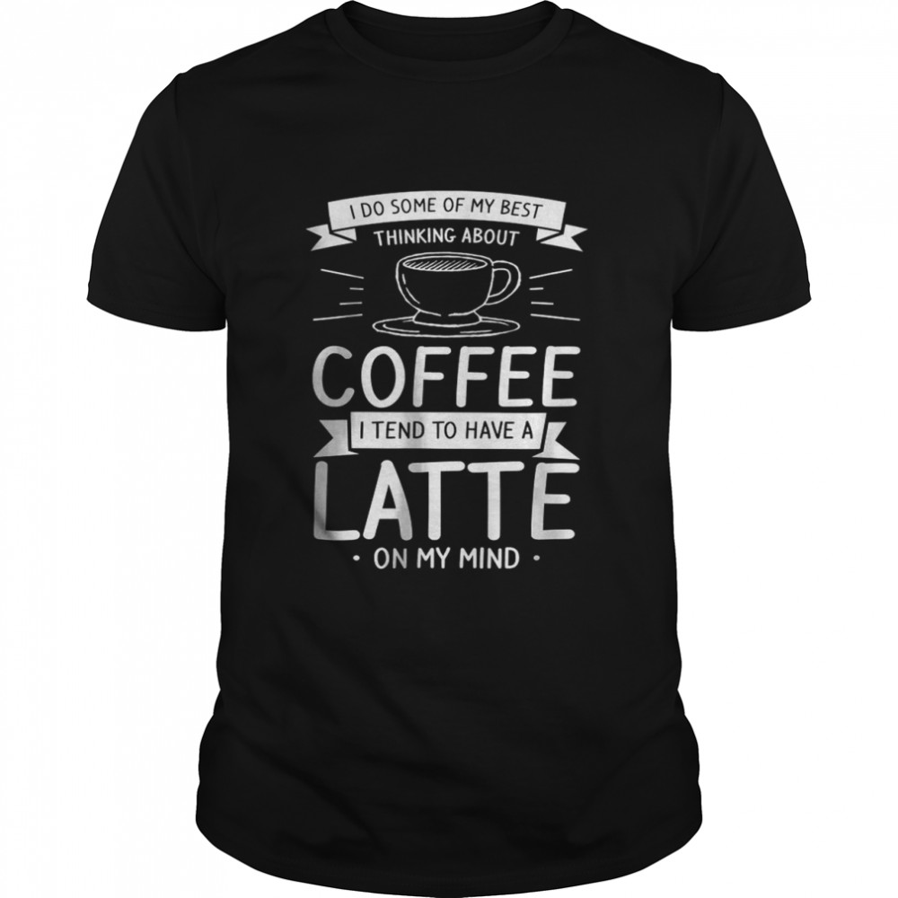 I Do Some Of My Best Thinking About Coffee T-Shirt