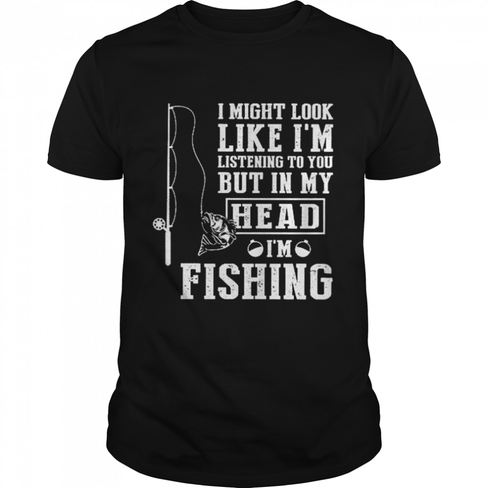 I might look like I’m listening to You but in my head I’m fishing shirt