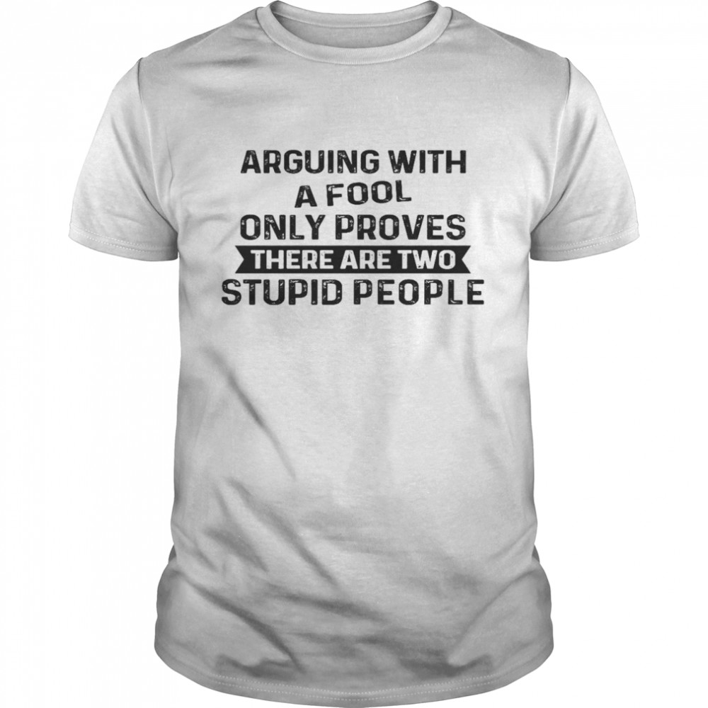 Arguing with a fool only proves there are two stupid people shirt