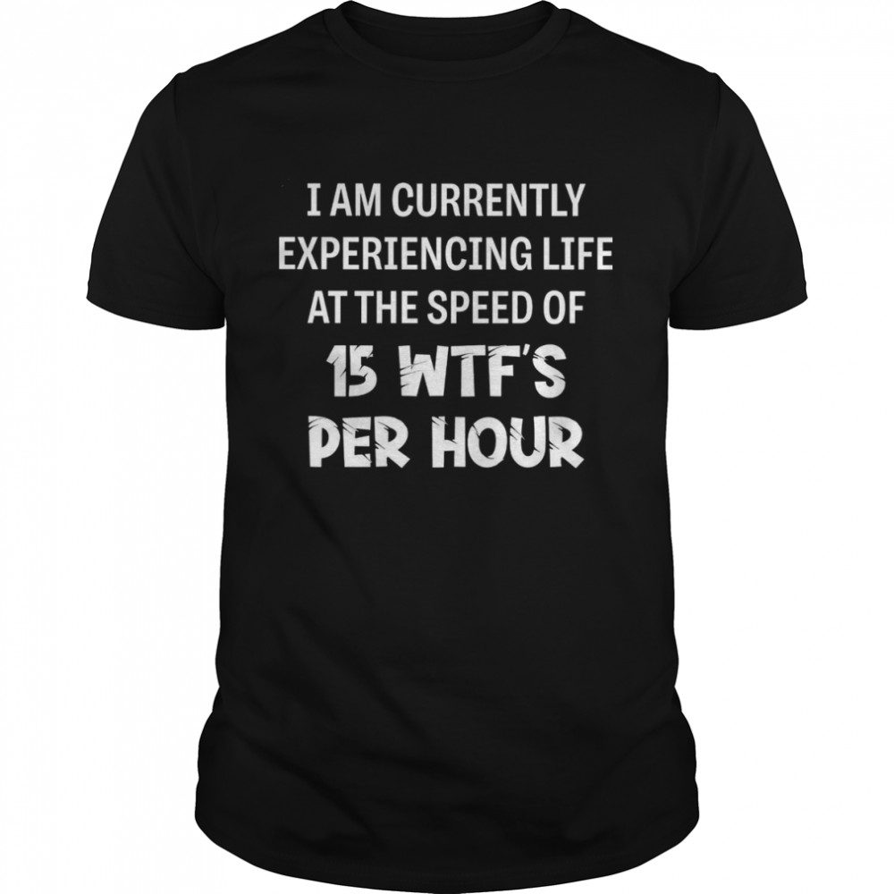 I am currently experiencing life at the speed of 15 wtf’s per hour shirt