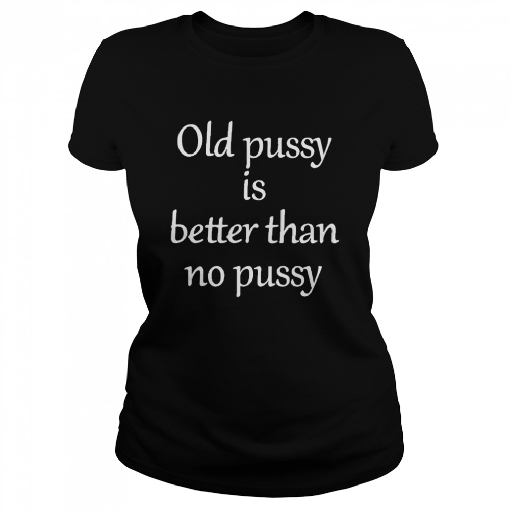 Old pussy is better than no pussy shirt Classic Women's T-shirt