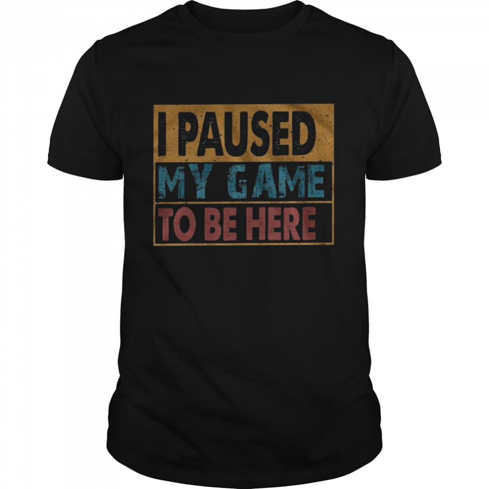 I paused my game to be here shirt