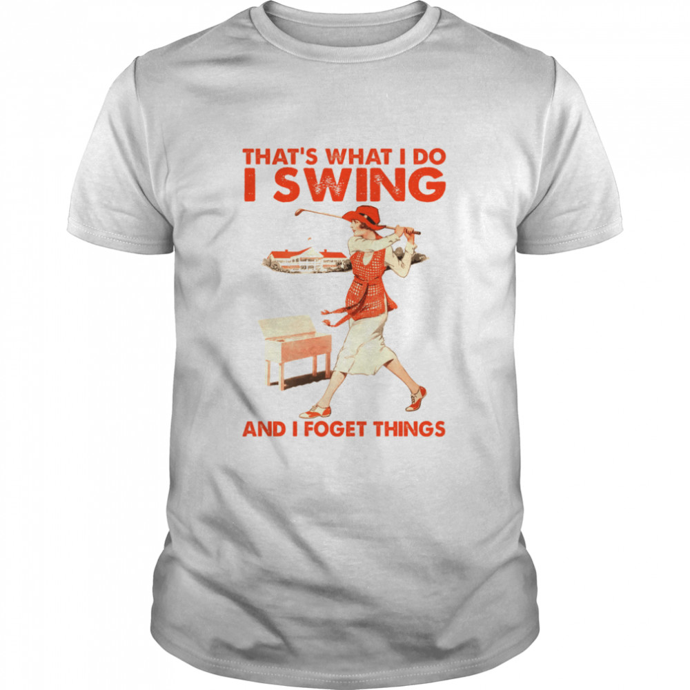 That’s what i do i swing and i forget things shirt