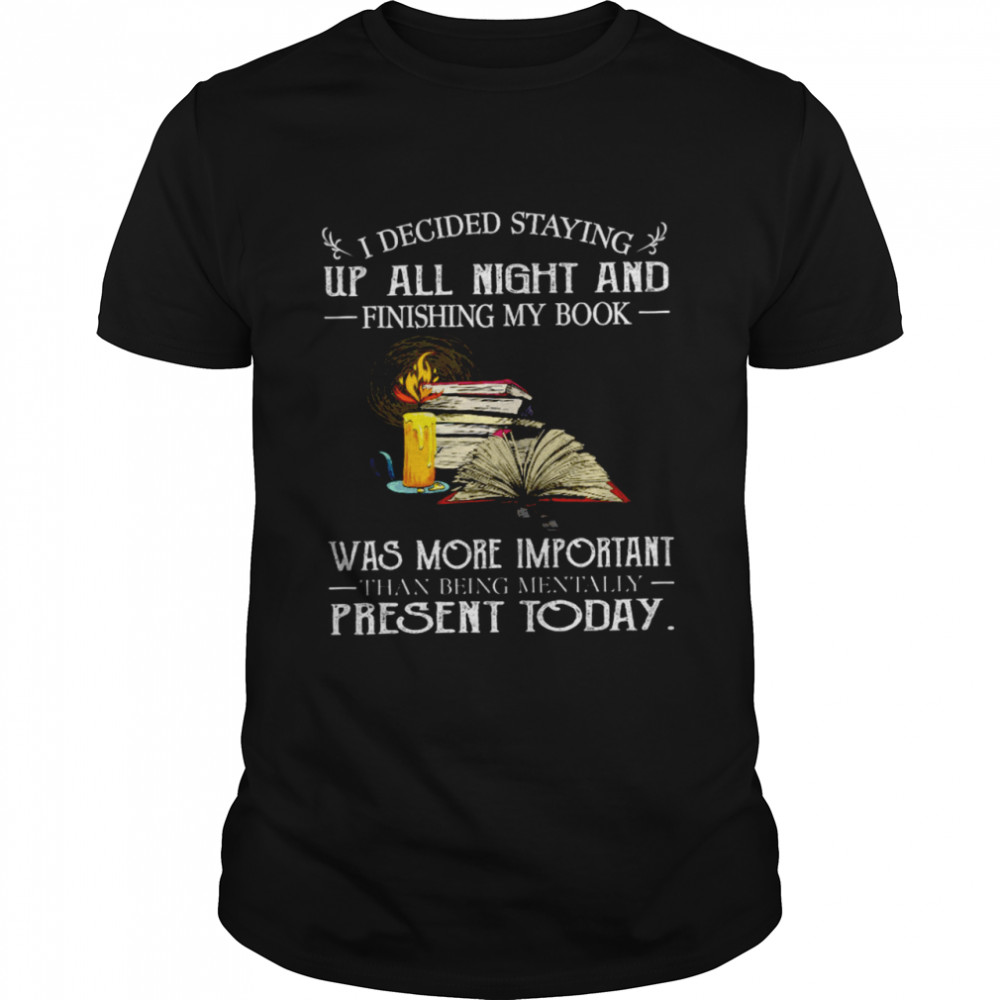 I Decided Staying Up All Night And Finishing My Book Was More Important Than Being Mentally Present Today Shirt