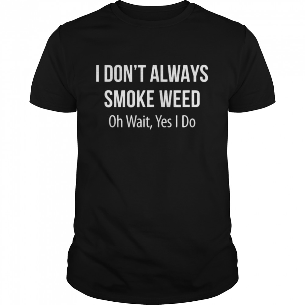 I Don’t Always Smoke Weed – Oh Wait Yes I Do Tee Shirt