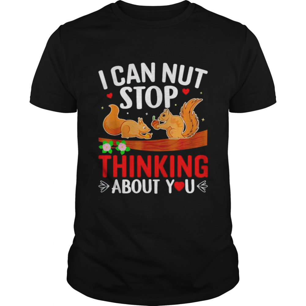Squirrel I can nut stop thinking about you shirt