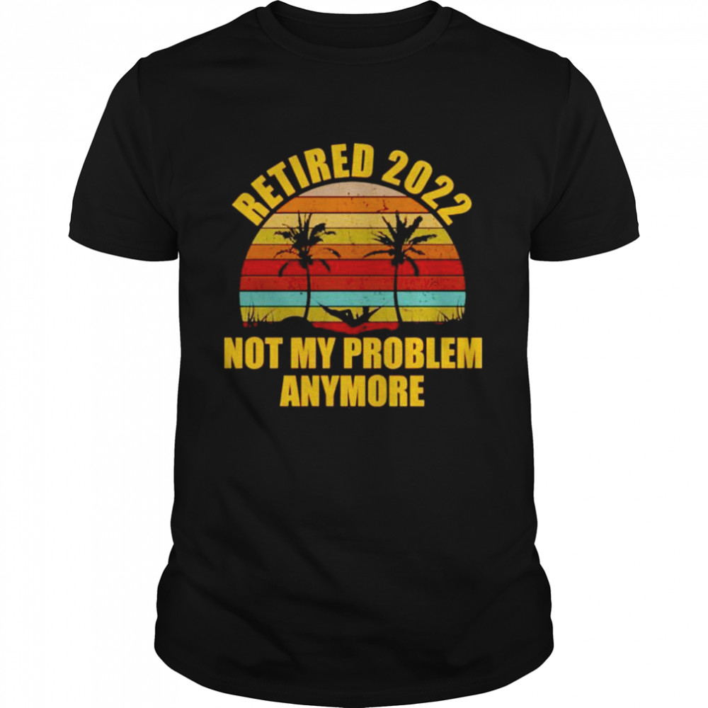 Retired 2022 Not My Problem Anymore Shirt