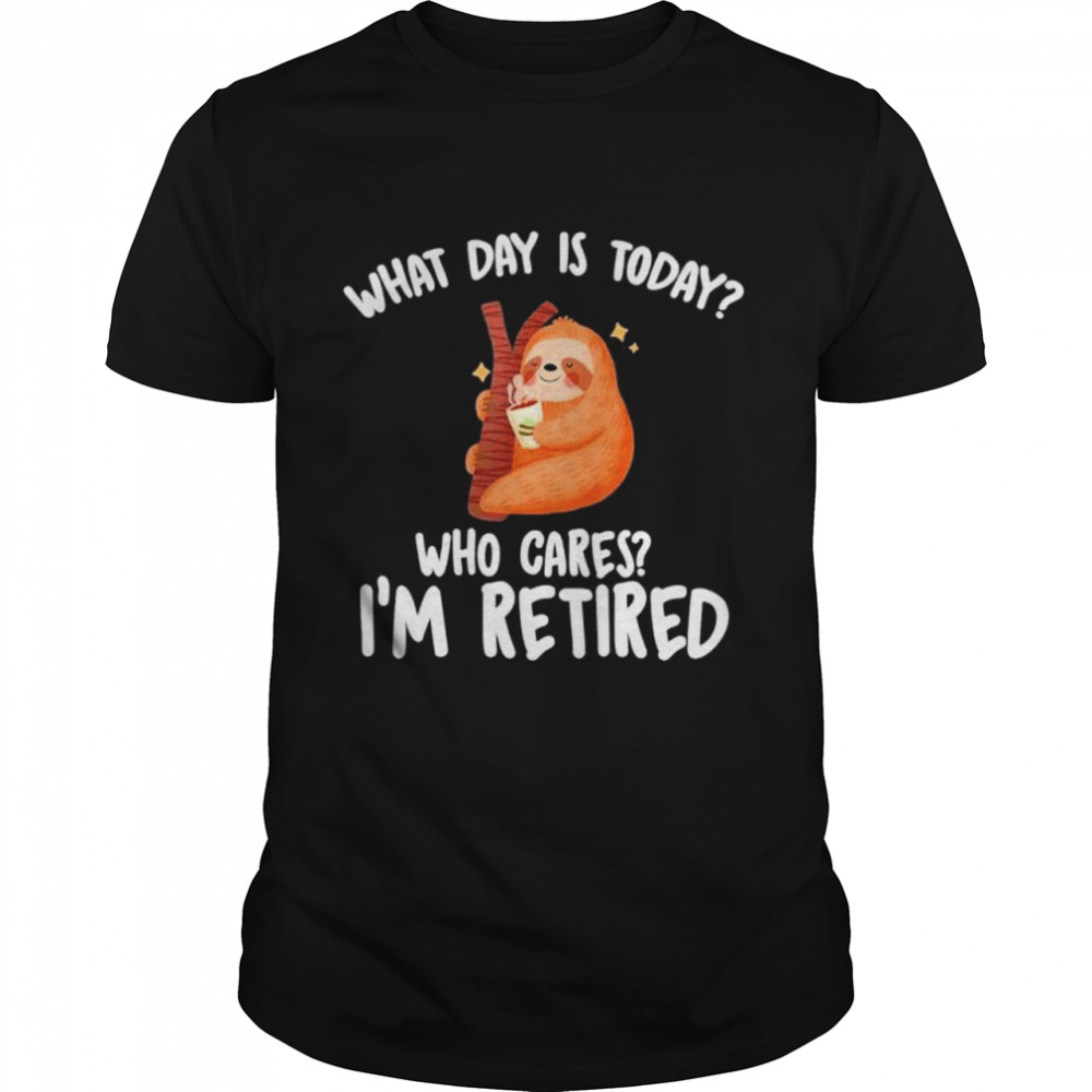What Day Is Today Who Cares Im Retired shirt