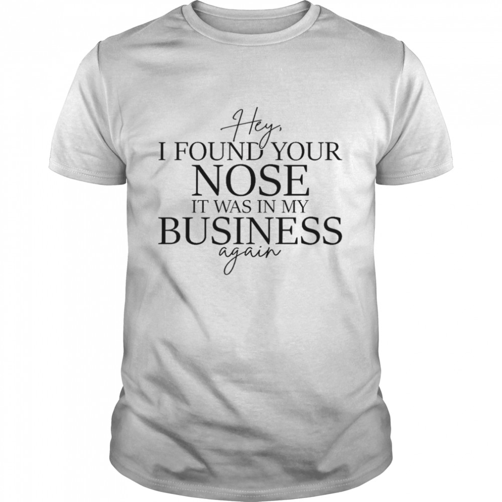 Hey i found your nose it was in my business again shirt