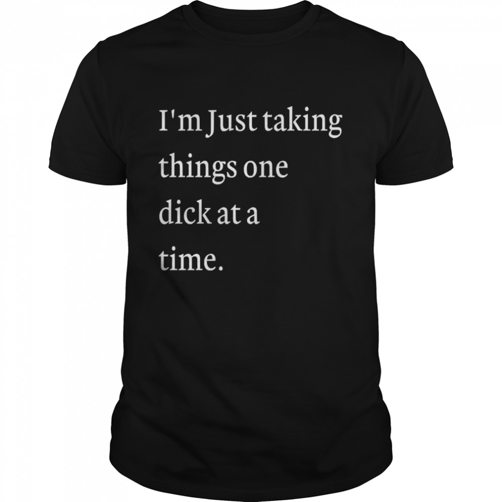 I’m Just Taking Things One Dick At A Time Shirt