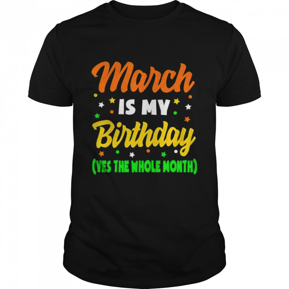 March Is My Birthday The Whole Month March Birthday Shirt